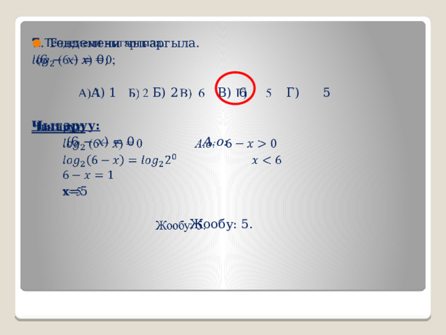   7 . Тендемени чыгаргыла.  (6 − 𝑥) = 0;   А) 1 Б) 2 В) 6 Г) 5  Чыгаруу:  (6 − 𝑥) = 0 А.о:  x=5  Жообу: 5. 