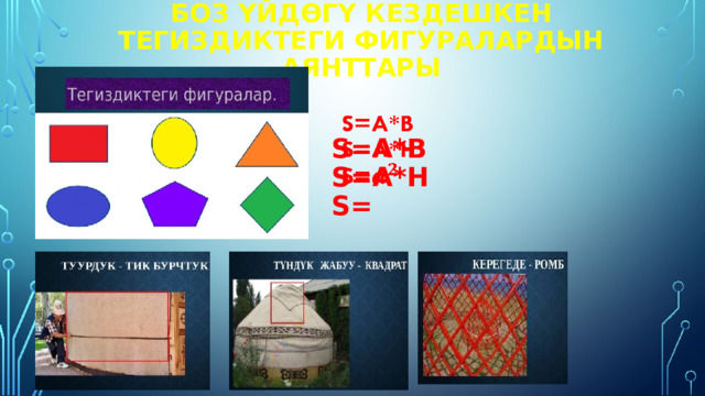 Боз үйдөгү КЕЗДЕШКЕН ТЕГИЗДИКТЕГИ ФИГУРАЛАРДЫН АЯНТТАРЫ    S=a*b S=a*h S=  