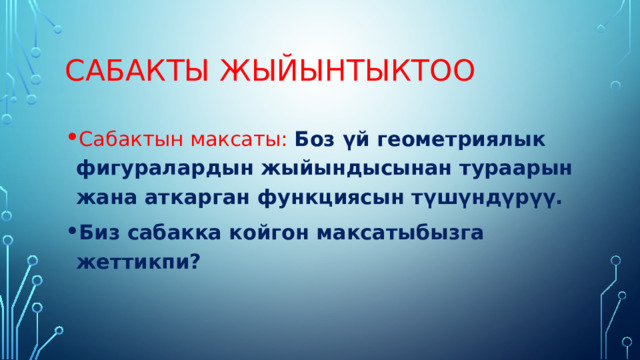 Сабакты жыйынтыктоо Сабактын максаты: Боз үй геометриялык фигуралардын жыйындысынан тураарын жана аткарган функциясын түшүндүрүү. Биз сабакка койгон максатыбызга жеттикпи? 