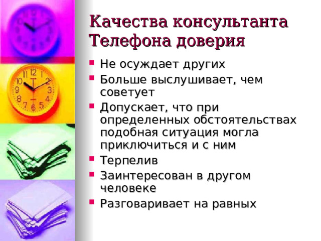 Качества консультанта Телефона доверия Не осуждает других Больше выслушивает, чем советует Допускает, что при определенных обстоятельствах подобная ситуация могла приключиться и с ним Терпелив Заинтересован в другом человеке Разговаривает на равных 