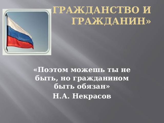 «Гражданство и гражданин»     «Поэтом можешь ты не быть, но гражданином быть обязан» Н.А. Некрасов 