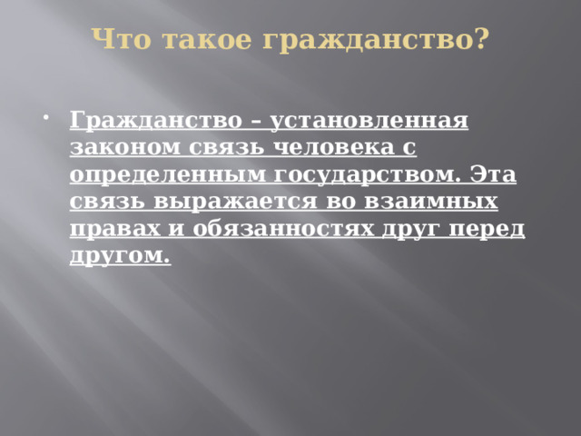 Что такое гражданство?   Гражданство – установленная законом связь человека с определенным государством. Эта связь выражается во взаимных правах и обязанностях друг перед другом. 