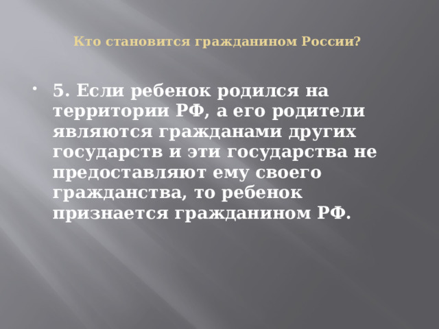  Кто становится гражданином России?   5. Если ребенок родился на территории РФ, а его родители являются гражданами других государств и эти государства не предоставляют ему своего гражданства, то ребенок признается гражданином РФ. 