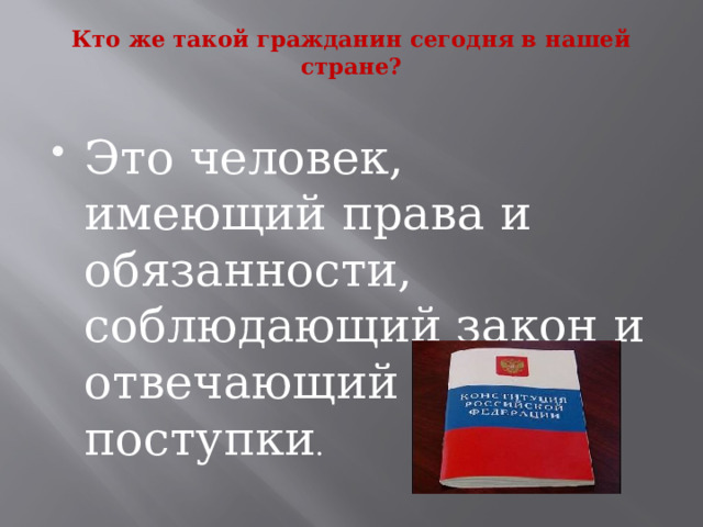 Кто же такой гражданин сегодня в нашей стране?   Это человек, имеющий права и обязанности, соблюдающий закон и отвечающий за свои поступки . 
