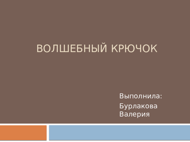 Волшебный крючок Выполнила: Бурлакова Валерия 