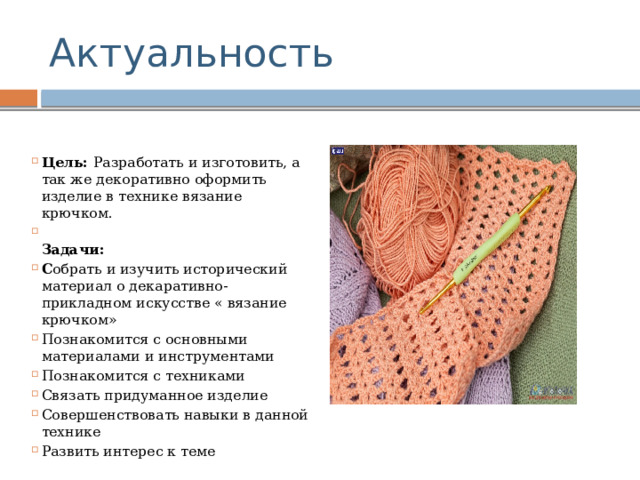 Актуальность Цель:  Разработать и изготовить, а так же декоративно оформить изделие в технике вязание крючком.  Задачи: С обрать и изучить исторический материал о декаративно-прикладном искусстве « вязание крючком» Познакомится с основными материалами и инструментами Познакомится с техниками Связать придуманное изделие Совершенствовать навыки в данной технике Развить интерес к теме 