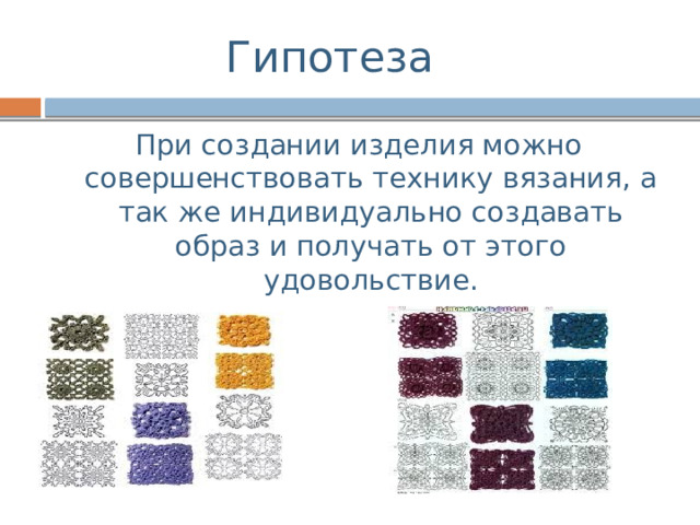 Гипотеза При создании изделия можно совершенствовать технику вязания, а так же индивидуально создавать образ и получать от этого удовольствие. 