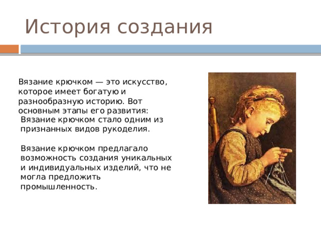 История создания Вязание крючком — это искусство, которое имеет богатую и разнообразную историю. Вот основным этапы его развития: Вязание крючком стало одним из признанных видов рукоделия. Вязание крючком предлагало возможность создания уникальных и индивидуальных изделий, что не могла предложить промышленность. 