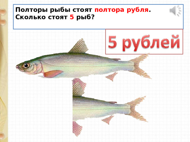 Полторы рыбы стоят полтора рубля . Сколько стоят 5 рыб?   