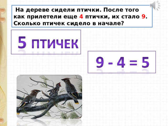  На дереве сидели птички. После того как прилетели еще 4 птички, их стало 9 . Сколько птичек сидело в начале? 