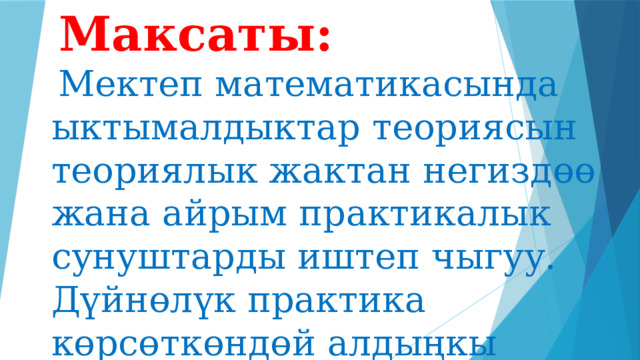  Максаты:  Мектеп математикасында ыктымалдыктар теориясын теориялык жактан негиздөө жана айрым практикалык сунуштарды иштеп чыгуу. Дүйнөлүк практика көрсөткөндөй алдыңкы технологиялар менен иштөө. 