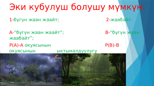  Эки кубулуш болушу мүмкүн: 1- бүгүн жаан жаайт; 2- жаабайт. А- “бүгүн жаан жаайт”; В- “бүгүн жаан жаабайт”; Р(А)-А окуясынын Р(В)-В окуясынын ыктымалдуулугу ыктымалдуулугу 