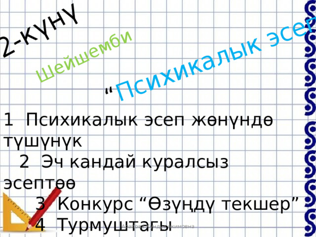 2-күнү Шейшемби “ Психикалык эсеп ” 1 Психикалык эсеп жөнүндө  түшүнүк  2 Эч кандай куралсыз эсептөө   3 Конкурс “Өзүңдү текшер”   4 Турмуштагы      мисалдарды эсептегиле Арапова Кундуз Акимовна 