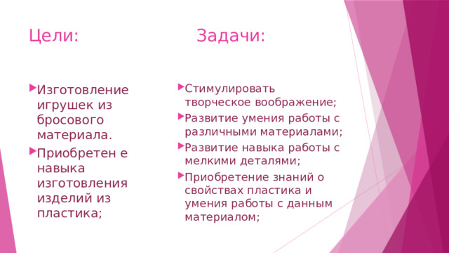 Цели: Задачи: Изготовление игрушек из бросового материала. Приобретен е навыка изготовления изделий из пластика; Стимулировать творческое воображение; Развитие умения работы с различными материалами; Развитие навыка работы с мелкими деталями; Приобретение знаний о свойствах пластика и умения работы с данным материалом; 