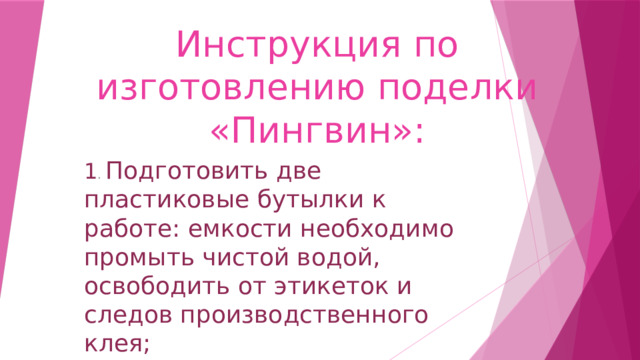 Инструкция по изготовлению поделки «Пингвин»: 1 . Подготовить две пластиковые бутылки к работе: емкости необходимо промыть чистой водой, освободить от этикеток и следов производственного клея; 