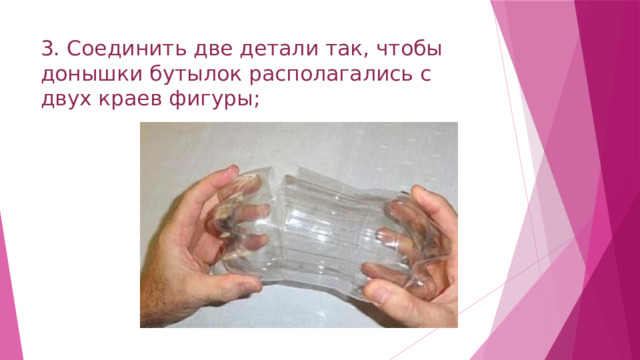 3. Соединить две детали так, чтобы донышки бутылок располагались с двух краев фигуры; 