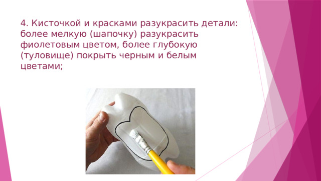 4. Кисточкой и красками разукрасить детали: более мелкую (шапочку) разукрасить фиолетовым цветом, более глубокую (туловище) покрыть черным и белым цветами;   