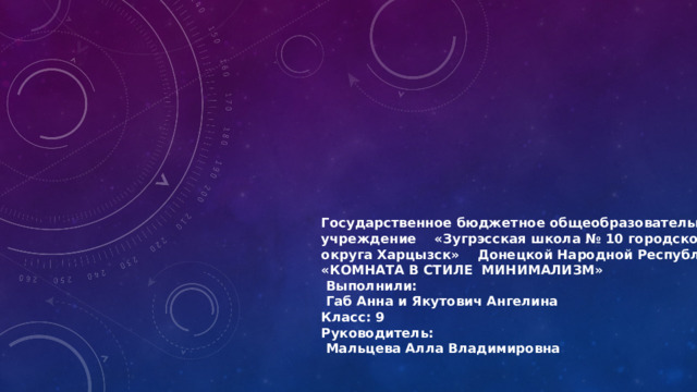 Государственное бюджетное общеобразовательное учреждение    «Зугрэсская школа № 10 городского округа Харцызск»    Донецкой Народной Республики   «КОМНАТА В СТИЛЕ МИНИМАЛИЗМ»  Выполнили:  Габ Анна и Якутович Ангелина Класс: 9 Руководитель:                                     Мальцева Алла Владимировна  
