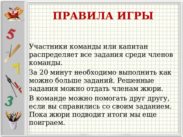 ПРАВИЛА ИГРЫ Участники команды или капитан распределяет все задания среди членов команды. За 20 минут необходимо выполнить как можно больше заданий. Решенные задания можно отдать членам жюри. В команде можно помогать друг другу, если вы справились со своим заданием. Пока жюри подводит итоги мы еще поиграем. 