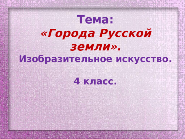 Тема:  «Города Русской земли».  Изобразительное искусство.  4 класс. 