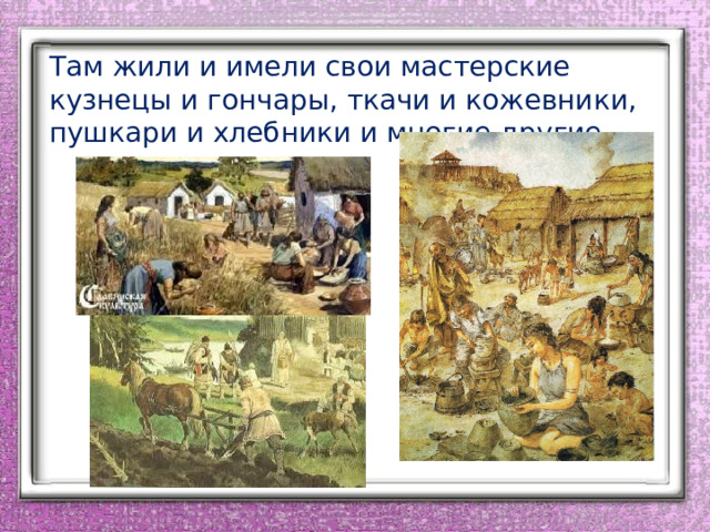 Там жили и имели свои мастерские кузнецы и гончары, ткачи и кожевники, пушкари и хлебники и многие другие. 