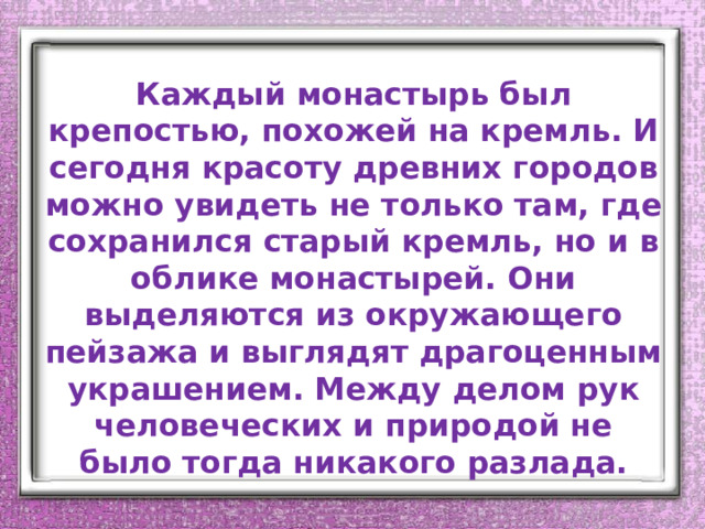 Каждый монастырь был крепостью, похожей на кремль. И сегодня красоту древних городов можно увидеть не только там, где сохранился старый кремль, но и в облике монастырей. Они выделяются из окружающего пейзажа и выглядят драгоценным украшением. Между делом рук человеческих и природой не было тогда никакого разлада. 