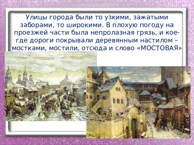  Улицы города были то узкими, зажатыми заборами, то широкими. В плохую погоду на проезжей части была непролазная грязь, и кое-где дороги покрывали деревянным настилом – мостками, мостили, отсюда и слово «МОСТОВАЯ» 