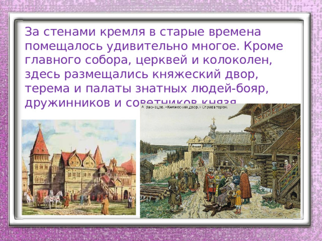 За стенами кремля в старые времена помещалось удивительно многое. Кроме главного собора, церквей и колоколен, здесь размещались княжеский двор, терема и палаты знатных людей-бояр, дружинников и советников князя. 