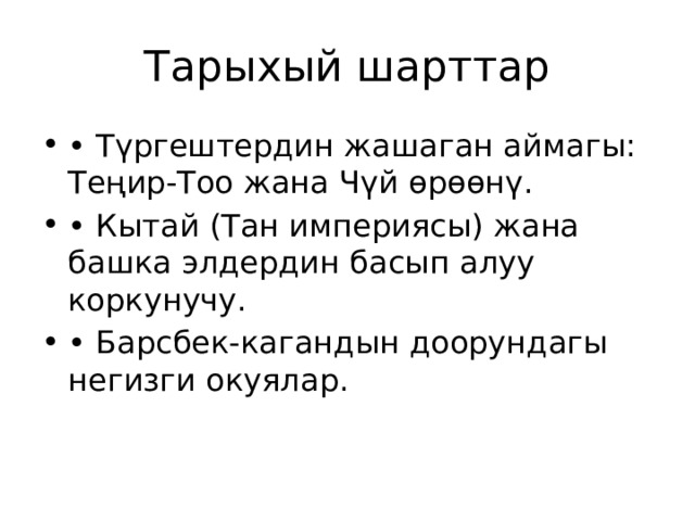 Тарыхый шарттар • Түргештердин жашаган аймагы: Теңир-Тоо жана Чүй өрөөнү. • Кытай (Тан империясы) жана башка элдердин басып алуу коркунучу. • Барсбек-кагандын доорундагы негизги окуялар. 