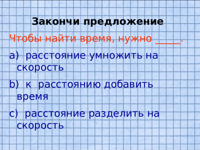 Закончи предложение Чтобы найти время, нужно _____.  расстояние умножить на скорость  к расстоянию добавить время  расстояние разделить на скорость 