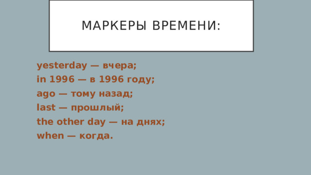маркеры времени: yesterday — вчера; in 1996 — в 1996 году; ago — тому назад; last — прошлый; the other day — на днях; when — когда. 