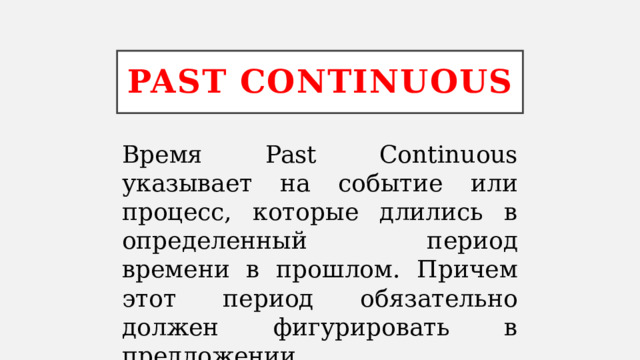 Past Continuous Время Past Continuous указывает на событие или процесс, которые длились в определенный период времени в прошлом. Причем этот период обязательно должен фигурировать в предложении. 