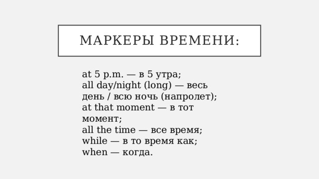 МАРКЕРЫ ВРЕМЕНИ: at 5 p.m. — в 5 утра; all day/night (long) — весь день / всю ночь (напролет); at that moment — в тот момент; all the time — все время; while — в то время как; when — когда. 