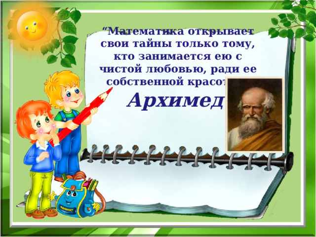 “ Математика открывает свои тайны только тому, кто занимается ею с чистой любовью, ради ее собственной красоты”  Архимед   