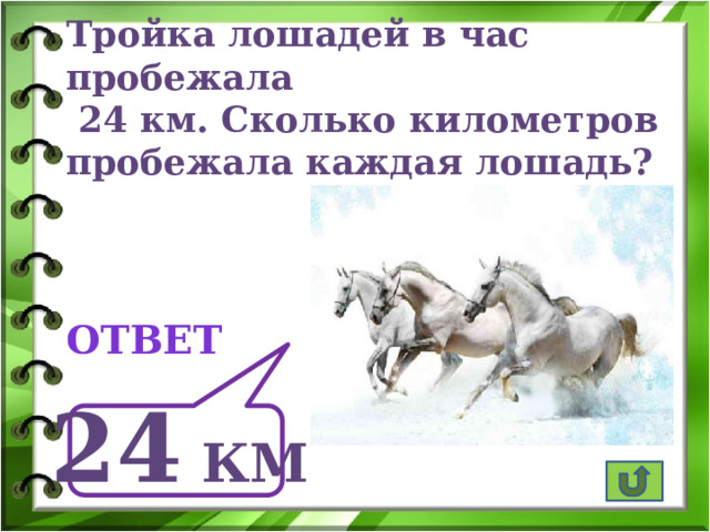 Тройка лошадей в час пробежала  24 км. Сколько километров пробежала каждая лошадь? ответ 24 км 