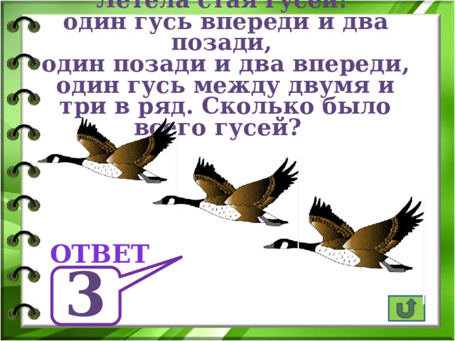 Летела стая гусей: один гусь впереди и два позади,  один позади и два впереди, один гусь между двумя и три в ряд. Сколько было всего гусей? ответ 3 