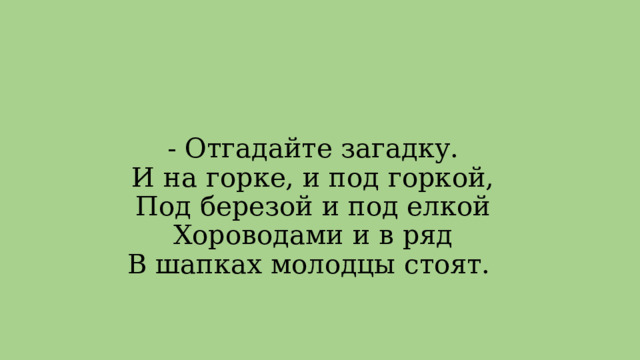 - Отгадайте загадку.  И на горке, и под горкой,  Под березой и под елкой  Хороводами и в ряд  В шапках молодцы стоят.  
