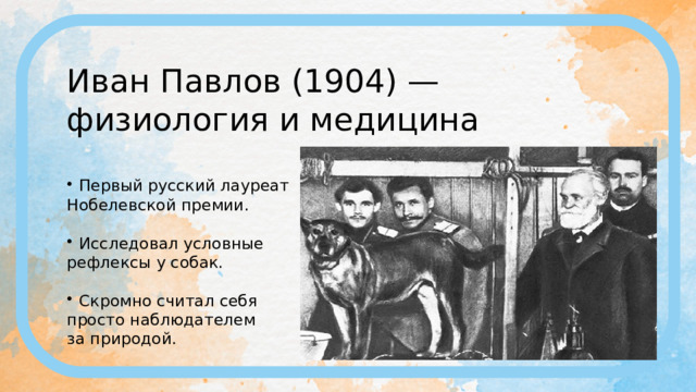 Иван Павлов (1904) — физиология и медицина Первый русский лауреат Нобелевской премии. Исследовал условные рефлексы у собак. Скромно считал себя просто наблюдателем за природой. 