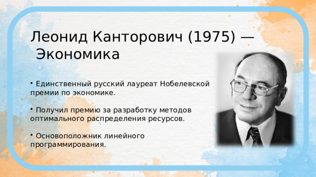 Леонид Канторович (1975) — Экономика Единственный русский лауреат Нобелевской премии по экономике. Получил премию за разработку методов оптимального распределения ресурсов. Основоположник линейного программирования. 