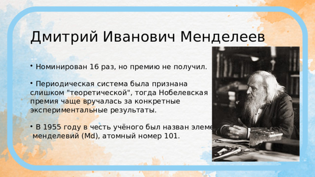 Дмитрий Иванович Менделеев Номинирован 16 раз, но премию не получил. Периодическая система была признана слишком 