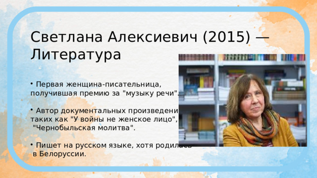Светлана Алексиевич (2015) — Литература Первая женщина-писательница, получившая премию за 