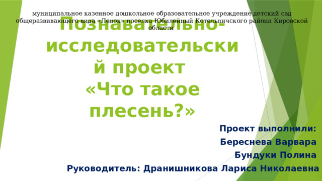 муниципальное казенное дошкольное образовательное учреждение детский сад общеразвивающего вида «Ленок» поселка Юбилейный Котельничского района Кировской области Познавательно- исследовательский проект  «Что такое плесень?»  Проект выполнили: Береснева Варвара Бундуки Полина Руководитель: Дранишникова Лариса Николаевна  