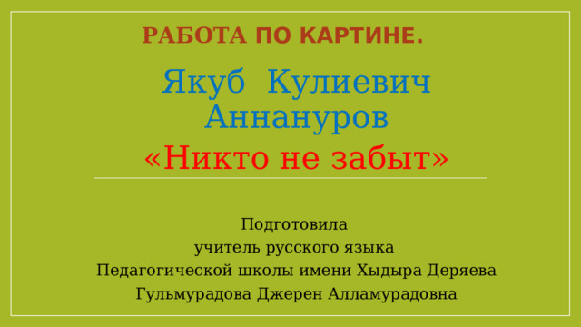 Работа по картине. Якуб Кулиевич Аннануров «Никто не забыт» Подготовила учитель русского языка Педагогической школы имени Хыдыра Деряева Гульмурадова Джерен Алламурадовна 