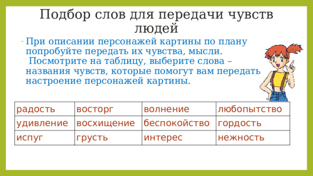 Подбор слов для передачи чувств людей При описании персонажей картины по плану попробуйте передать их чувства, мысли.  Посмотрите на таблицу, выберите слова – названия чувств, которые помогут вам передать настроение персонажей картины. радость удивление восторг волнение испуг восхищение любопытство беспокойство грусть гордость интерес нежность 