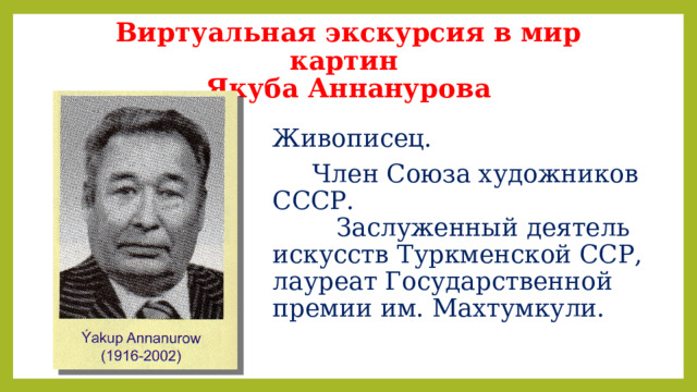 Виртуальная экскурсия в мир картин  Якуба Аннанурова Живописец.  Член Союза художников СССР.  Заслуженный деятель искусств Туркменской ССР, лауреат Государственной премии им. Махтумкули. 