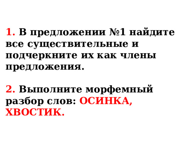 1. В предложении №1 найдите все существительные и подчеркните их как члены предложения.   2. Выполните морфемный разбор слов: ОСИНКА, ХВОСТИК. 