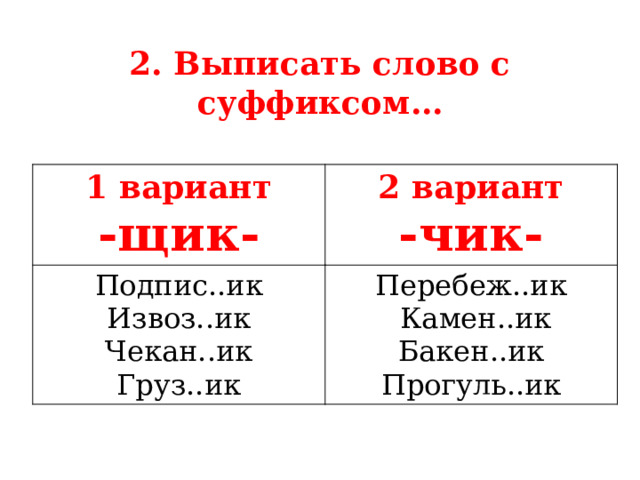 2. Выписать слово с суффиксом… 1 вариант -щик- 2 вариант Подпис..ик -чик- Извоз..ик Перебеж..ик  Камен..ик Чекан..ик Груз..ик Бакен..ик Прогуль..ик  