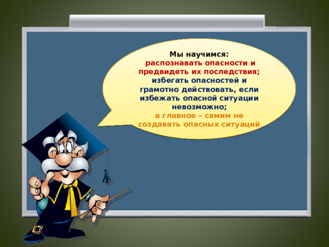 Мы научимся:  распознавать опасности и предвидеть их последствия;  избегать опасностей и грамотно действовать, если избежать опасной ситуации невозможно;  а главное – самим не создавать опасных ситуаций 