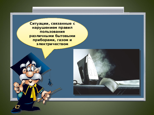 Ситуации, связанные с нарушением правил пользования различными бытовыми приборами, газом и электричеством  