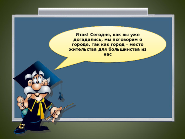 Итак! Сегодня, как вы уже догадались, мы поговорим о городе, так как город – место жительства для большинства из нас  
